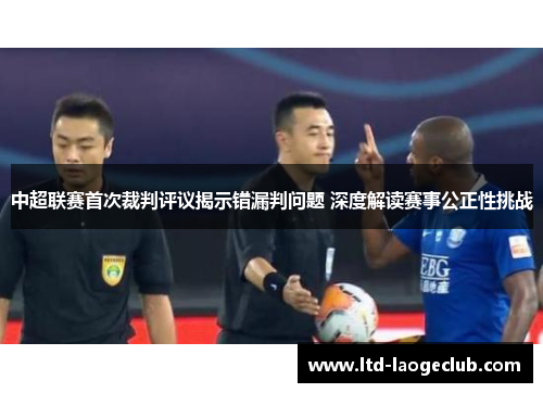 中超联赛首次裁判评议揭示错漏判问题 深度解读赛事公正性挑战