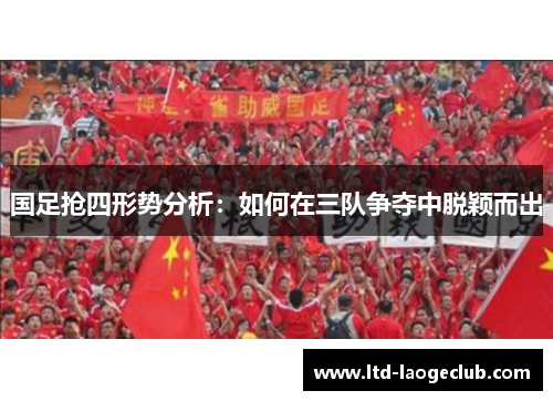 国足抢四形势分析：如何在三队争夺中脱颖而出