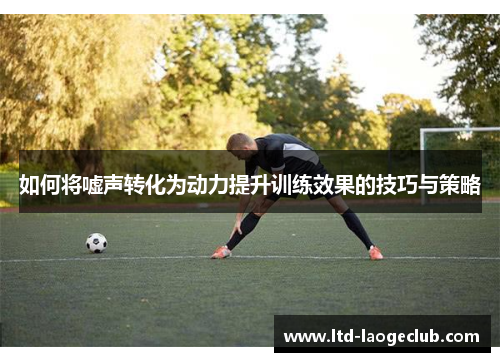 如何将嘘声转化为动力提升训练效果的技巧与策略