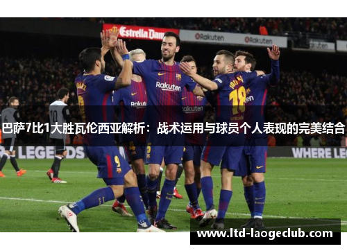 巴萨7比1大胜瓦伦西亚解析：战术运用与球员个人表现的完美结合