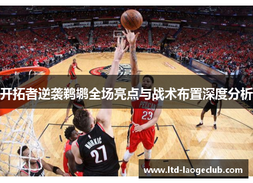 开拓者逆袭鹈鹕全场亮点与战术布置深度分析