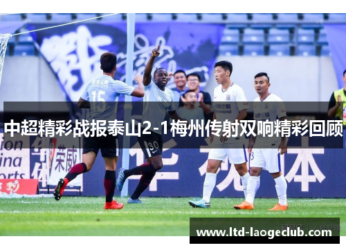 中超精彩战报泰山2-1梅州传射双响精彩回顾