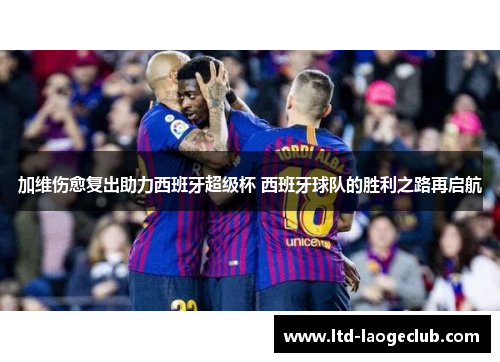 加维伤愈复出助力西班牙超级杯 西班牙球队的胜利之路再启航