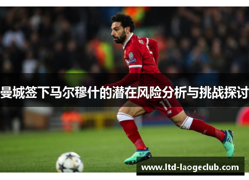 曼城签下马尔穆什的潜在风险分析与挑战探讨
