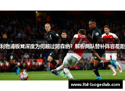 利物浦板凳深度为何超过阿森纳？解析两队替补阵容差距