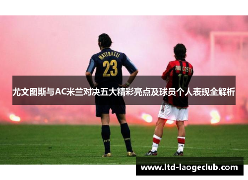 尤文图斯与AC米兰对决五大精彩亮点及球员个人表现全解析