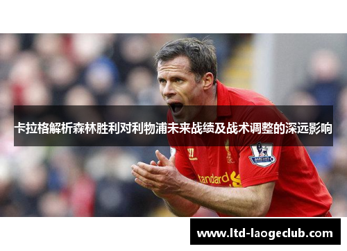 卡拉格解析森林胜利对利物浦未来战绩及战术调整的深远影响