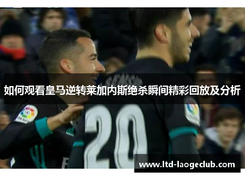 如何观看皇马逆转莱加内斯绝杀瞬间精彩回放及分析