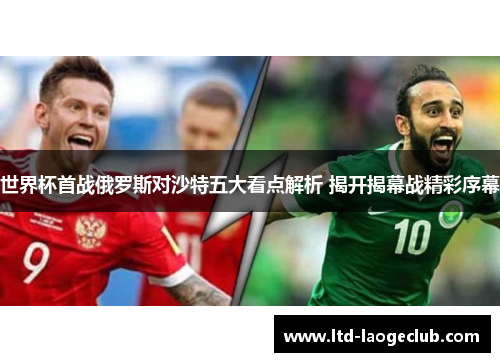 世界杯首战俄罗斯对沙特五大看点解析 揭开揭幕战精彩序幕