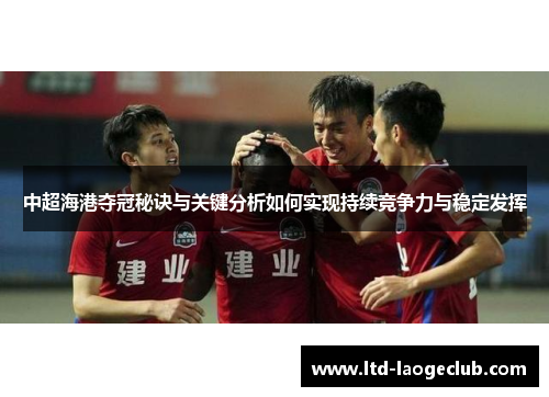 中超海港夺冠秘诀与关键分析如何实现持续竞争力与稳定发挥