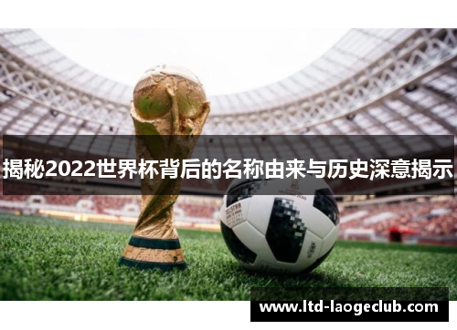 揭秘2022世界杯背后的名称由来与历史深意揭示
