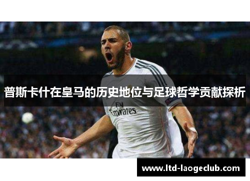 普斯卡什在皇马的历史地位与足球哲学贡献探析