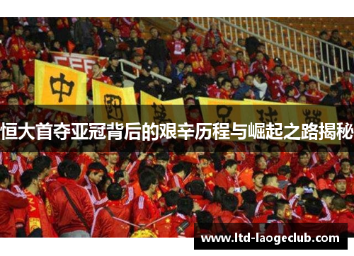 恒大首夺亚冠背后的艰辛历程与崛起之路揭秘
