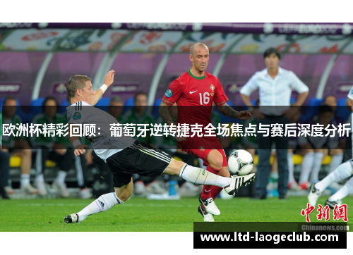 欧洲杯精彩回顾：葡萄牙逆转捷克全场焦点与赛后深度分析