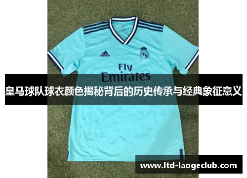 皇马球队球衣颜色揭秘背后的历史传承与经典象征意义