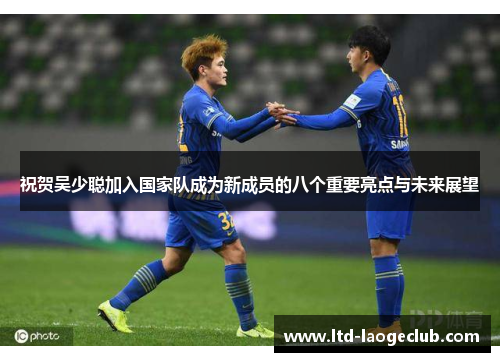 祝贺吴少聪加入国家队成为新成员的八个重要亮点与未来展望