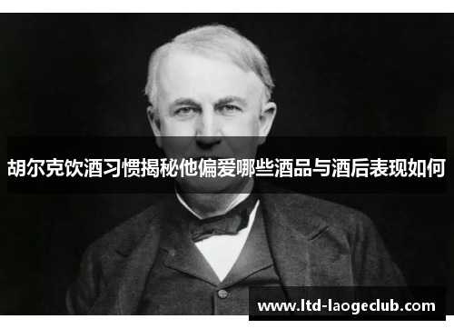 胡尔克饮酒习惯揭秘他偏爱哪些酒品与酒后表现如何