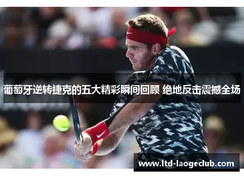 葡萄牙逆转捷克的五大精彩瞬间回顾 绝地反击震撼全场