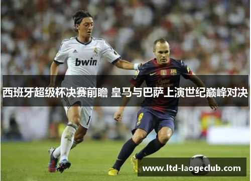 西班牙超级杯决赛前瞻 皇马与巴萨上演世纪巅峰对决