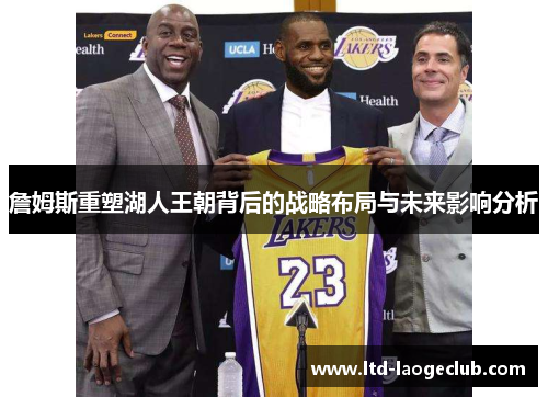 詹姆斯重塑湖人王朝背后的战略布局与未来影响分析