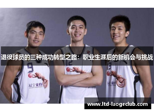 退役球员的三种成功转型之路:职业生涯后的新机会与挑战 退役球员的三种成功转型之路:职业生涯后的新机会与挑战