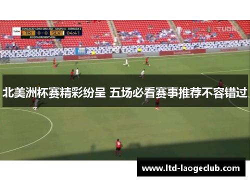 北美洲杯赛精彩纷呈 五场必看赛事推荐不容错过 北美洲杯赛精彩纷呈 五场必看赛事推荐不容错过