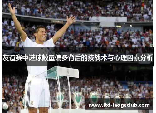 友谊赛中进球数量偏多背后的技战术与心理因素分析