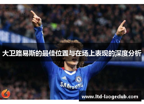 大卫路易斯的最佳位置与在场上表现的深度分析 大卫路易斯的最佳位置与在场上表现的深度分析