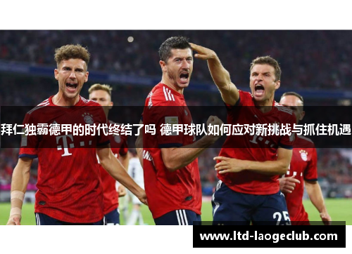 拜仁独霸德甲的时代终结了吗 德甲球队如何应对新挑战与抓住机遇