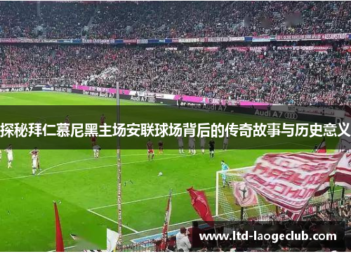 探秘拜仁慕尼黑主场安联球场背后的传奇故事与历史意义
