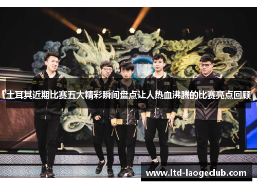 土耳其近期比赛五大精彩瞬间盘点让人热血沸腾的比赛亮点回顾