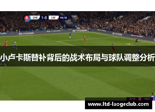 小卢卡斯替补背后的战术布局与球队调整分析 小卢卡斯替补背后的战术布局与球队调整分析