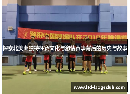 探索北美洲独特杯赛文化与激情赛事背后的历史与故事 探索北美洲独特杯赛文化与激情赛事背后的历史与故事