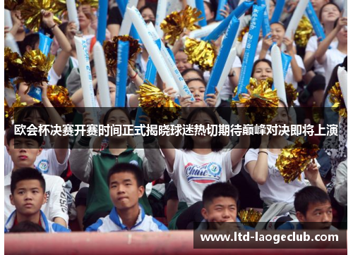 欧会杯决赛开赛时间正式揭晓球迷热切期待巅峰对决即将上演 欧会杯决赛开赛时间正式揭晓球迷热切期待巅峰对决即将上演