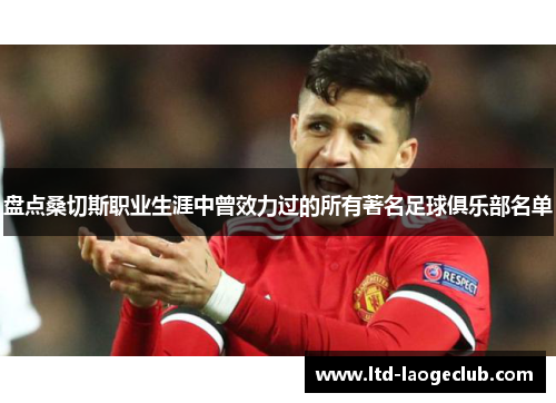 盘点桑切斯职业生涯中曾效力过的所有著名足球俱乐部名单