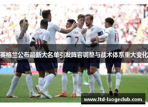 英格兰公布最新大名单引发阵容调整与战术体系重大变化