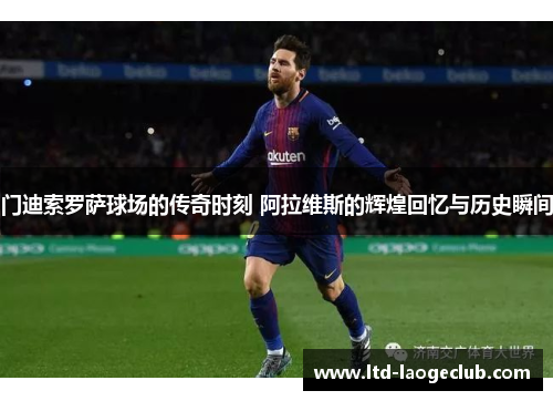 门迪索罗萨球场的传奇时刻 阿拉维斯的辉煌回忆与历史瞬间