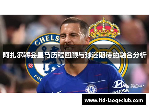 阿扎尔转会皇马历程回顾与球迷期待的融合分析