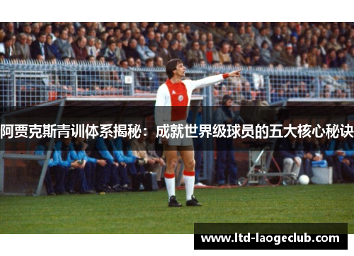 阿贾克斯青训体系揭秘:成就世界级球员的五大核心秘诀 阿贾克斯青训体系揭秘:成就世界级球员的五大核心秘诀