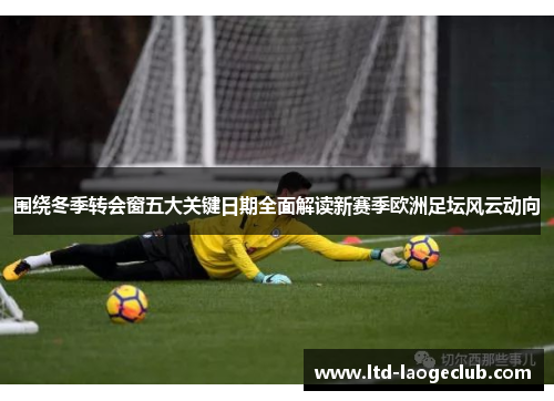 围绕冬季转会窗五大关键日期全面解读新赛季欧洲足坛风云动向
