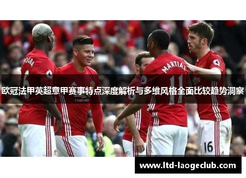 欧冠法甲英超意甲赛事特点深度解析与多维风格全面比较趋势洞察