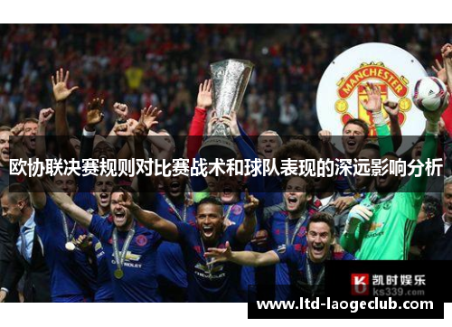 欧协联决赛规则对比赛战术和球队表现的深远影响分析