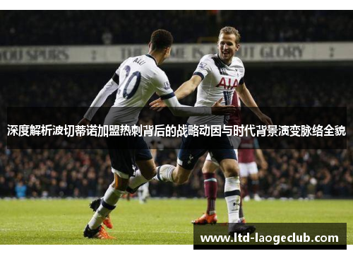 深度解析波切蒂诺加盟热刺背后的战略动因与时代背景演变脉络全貌
