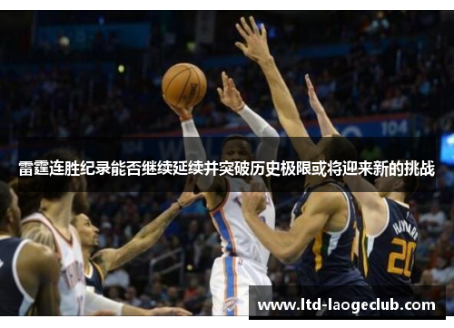 雷霆连胜纪录能否继续延续并突破历史极限或将迎来新的挑战