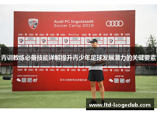 青训教练必备技能详解提升青少年足球发展潜力的关键要素