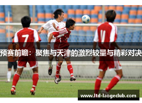 预赛前瞻:聚焦与天津的激烈较量与精彩对决 预赛前瞻:聚焦与天津的激烈较量与精彩对决