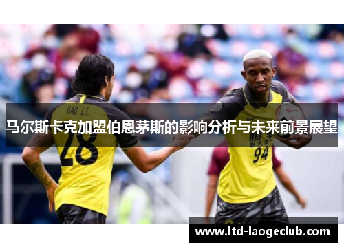 马尔斯卡克加盟伯恩茅斯的影响分析与未来前景展望