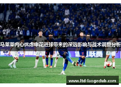 马莱莱内心忧虑申花进球带来的深远影响与战术调整分析