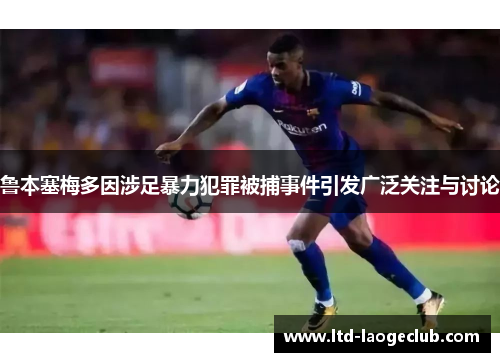 鲁本塞梅多因涉足暴力犯罪被捕事件引发广泛关注与讨论