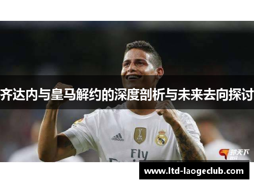 齐达内与皇马解约的深度剖析与未来去向探讨 齐达内与皇马解约的深度剖析与未来去向探讨